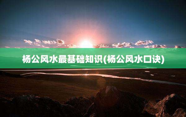 杨公风水最基础知识(杨公风水口诀)