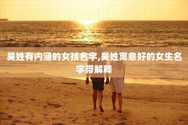 吴姓有内涵的女孩名字,吴姓寓意好的女生名字带解释