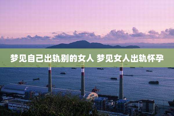 梦见自己出轨别的女人 梦见女人出轨怀孕
