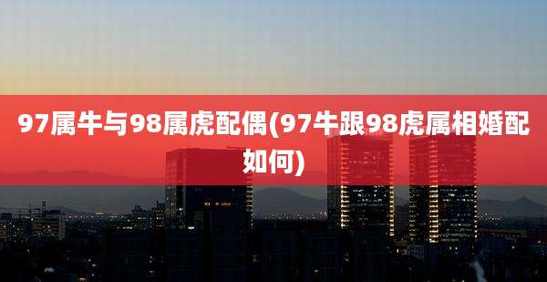 97属牛与98属虎配偶(97牛跟98虎属相婚配如何)