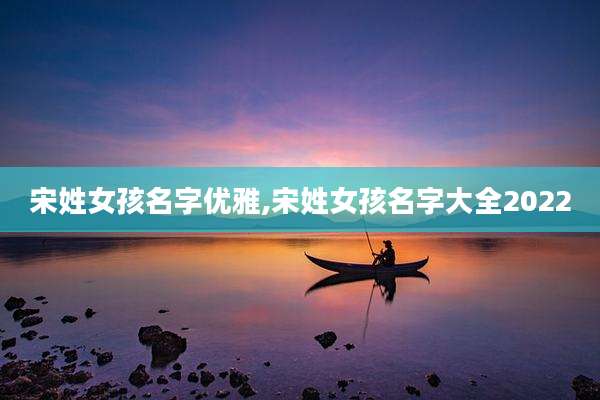 宋姓女孩名字优雅,宋姓女孩名字大全2022