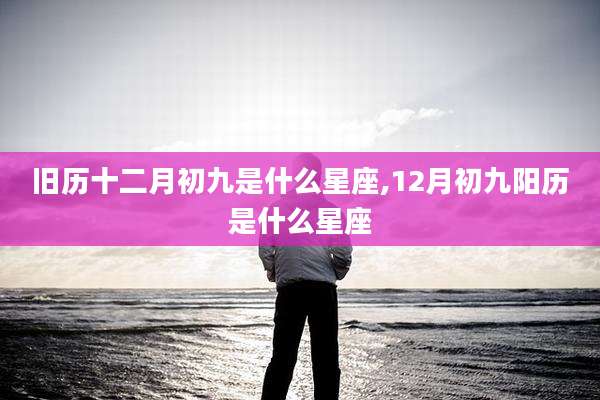 旧历十二月初九是什么星座,12月初九阳历是什么星座