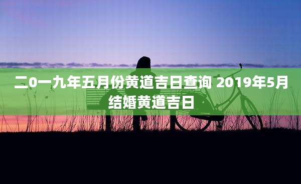 二0一九年五月份黄道吉日查询 2019年5月结婚黄道吉日