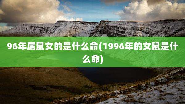 96年属鼠女的是什么命(1996年的女鼠是什么命)