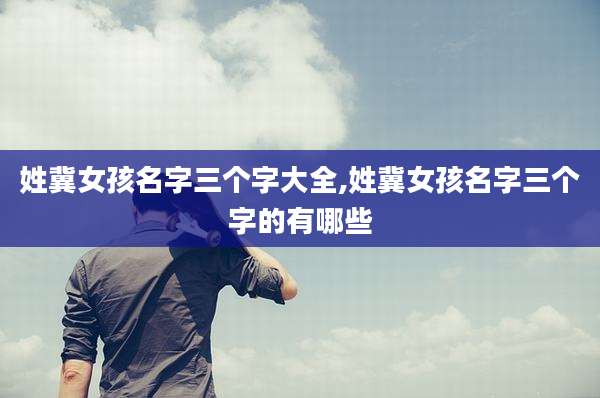 姓冀女孩名字三个字大全,姓冀女孩名字三个字的有哪些