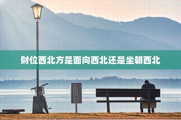 财位西北方是面向西北还是坐朝西北