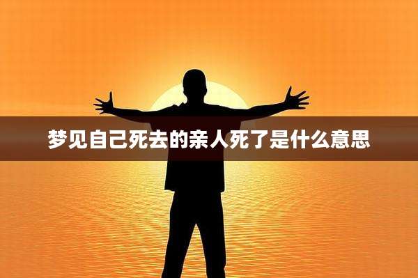 梦见自己死去的亲人死了是什么意思