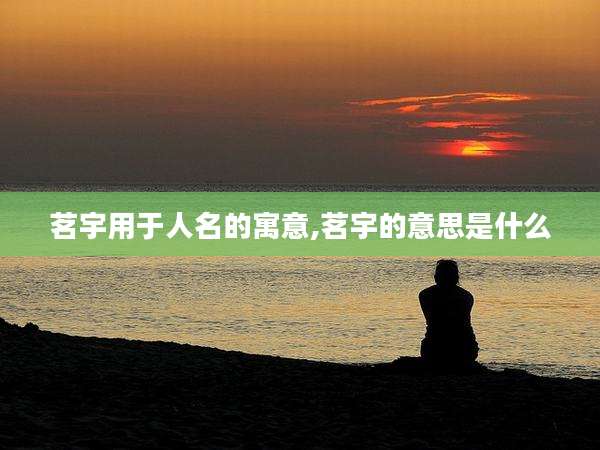 茗宇用于人名的寓意,茗宇的意思是什么