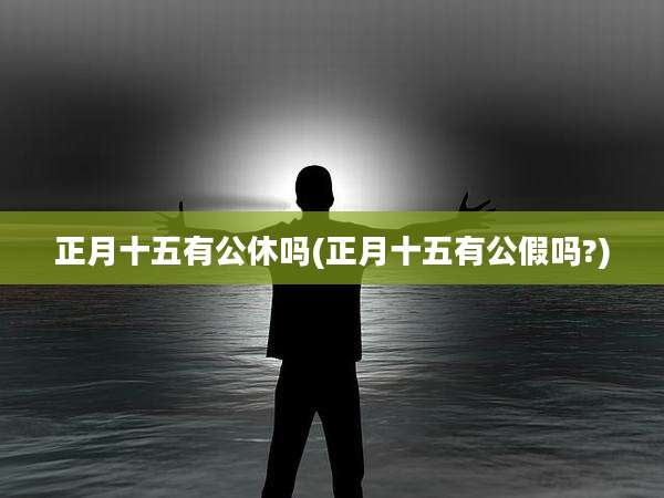 正月十五有公休吗(正月十五有公假吗?)