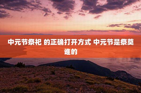 中元节祭祀 的正确打开方式 中元节是祭奠谁的