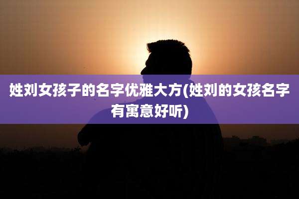 姓刘女孩子的名字优雅大方(姓刘的女孩名字有寓意好听)