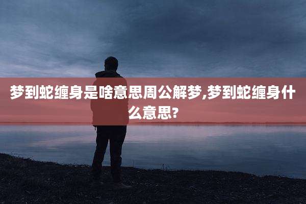 梦到蛇缠身是啥意思周公解梦,梦到蛇缠身什么意思?