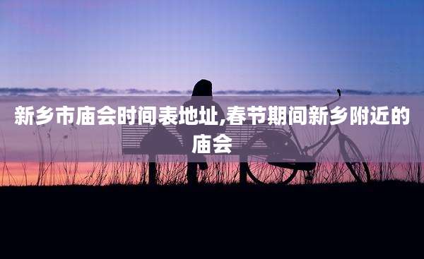 新乡市庙会时间表地址,春节期间新乡附近的庙会
