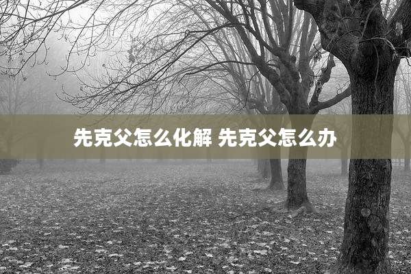 先克父怎么化解 先克父怎么办