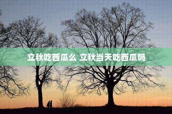 立秋吃西瓜么 立秋当天吃西瓜吗