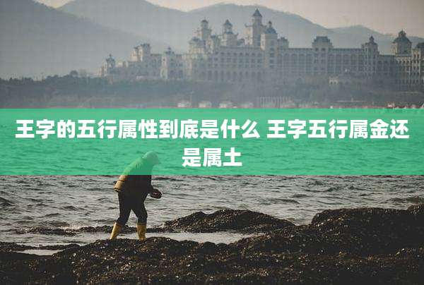 王字的五行属性到底是什么 王字五行属金还是属土