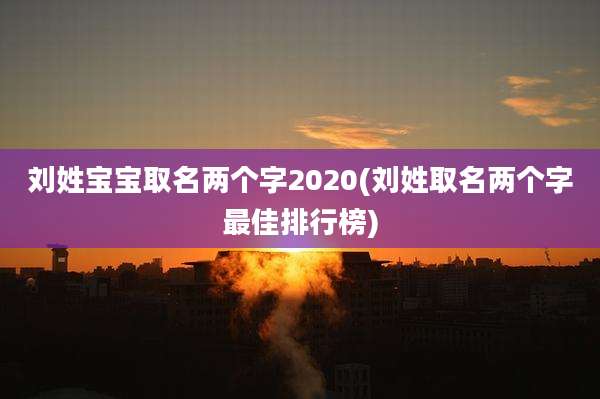 刘姓宝宝取名两个字2020(刘姓取名两个字最佳排行榜)