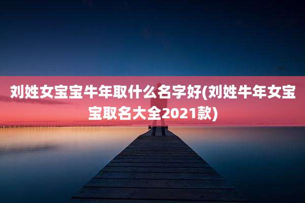 刘姓女宝宝牛年取什么名字好(刘姓牛年女宝宝取名大全2021款)