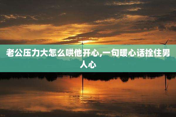 老公压力大怎么哄他开心,一句暖心话拴住男人心
