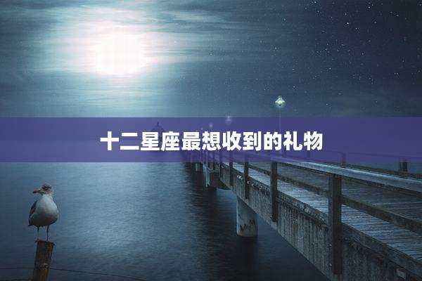 十二星座最想收到的礼物