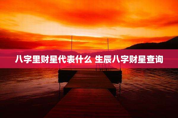 八字里财星代表什么 生辰八字财星查询