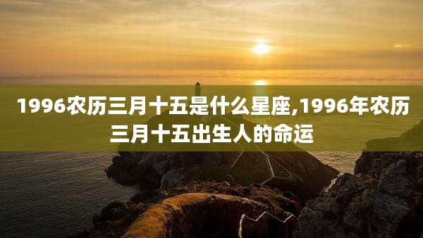 1996农历三月十五是什么星座,1996年农历三月十五出生人的命运