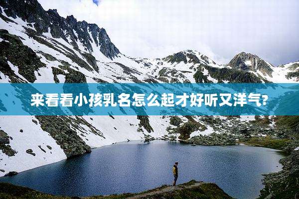 来看看小孩乳名怎么起才好听又洋气?