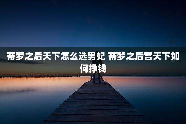 帝梦之后天下怎么选男妃 帝梦之后宫天下如何挣钱