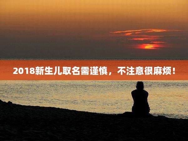 2018新生儿取名需谨慎,不注意很麻烦!