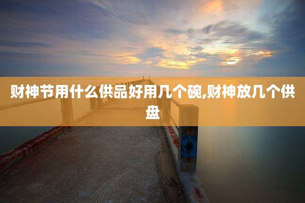 财神节用什么供品好用几个碗,财神放几个供盘