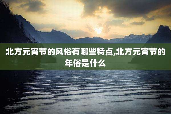 北方元宵节的风俗有哪些特点,北方元宵节的年俗是什么