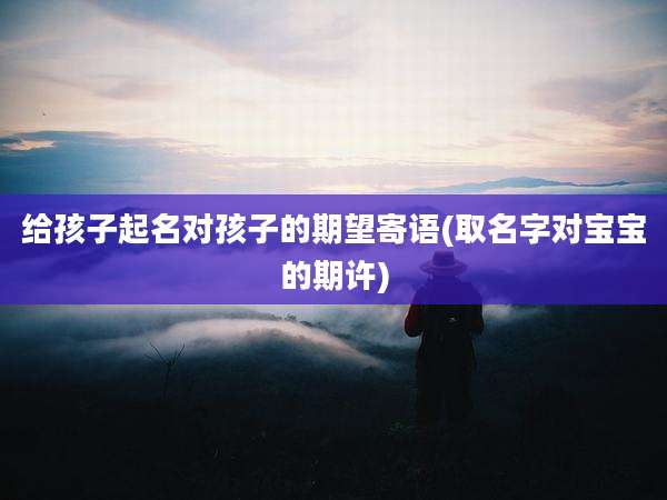 给孩子起名对孩子的期望寄语(取名字对宝宝的期许)