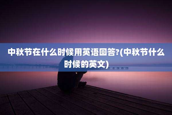 中秋节在什么时候用英语回答?(中秋节什么时候的英文)