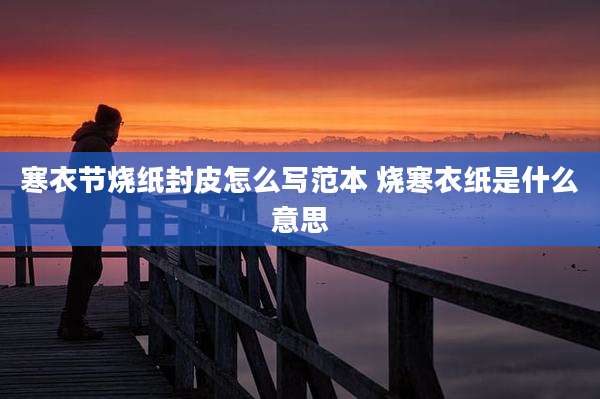 寒衣节烧纸封皮怎么写范本 烧寒衣纸是什么意思