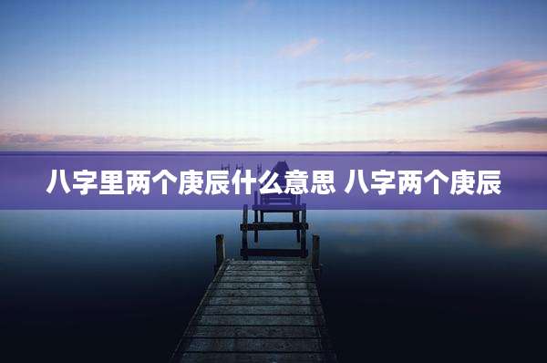 八字里两个庚辰什么意思 八字两个庚辰