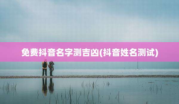 免费抖音名字测吉凶(抖音姓名测试)