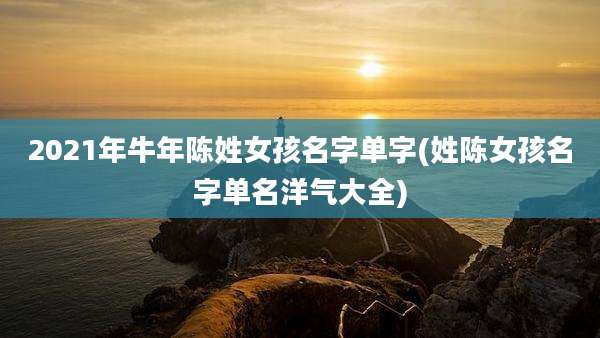 2021年牛年陈姓女孩名字单字(姓陈女孩名字单名洋气大全)