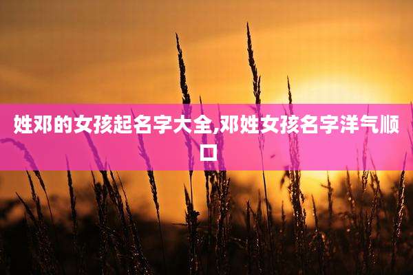 姓邓的女孩起名字大全,邓姓女孩名字洋气顺口