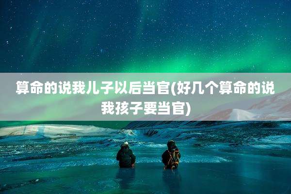 算命的说我儿子以后当官(好几个算命的说我孩子要当官)