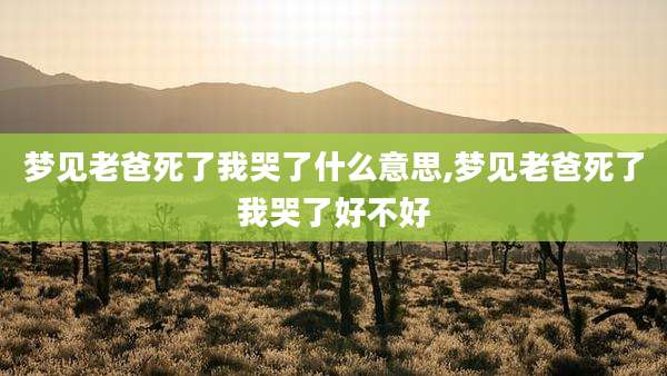 梦见老爸死了我哭了什么意思,梦见老爸死了我哭了好不好