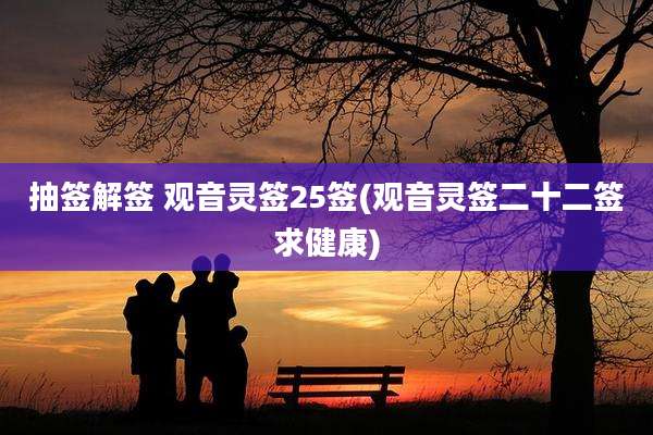 抽签解签 观音灵签25签(观音灵签二十二签求健康)