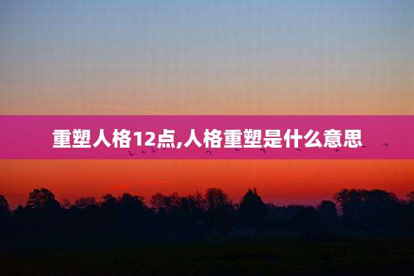 重塑人格12点,人格重塑是什么意思