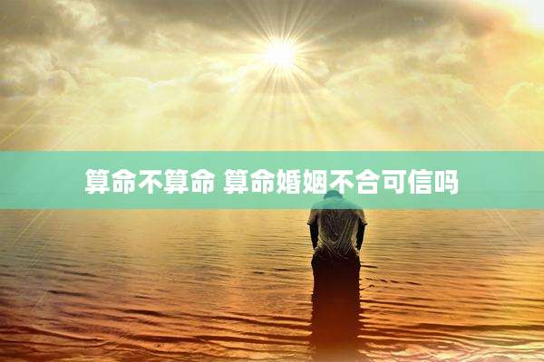 算命不算命 算命婚姻不合可信吗