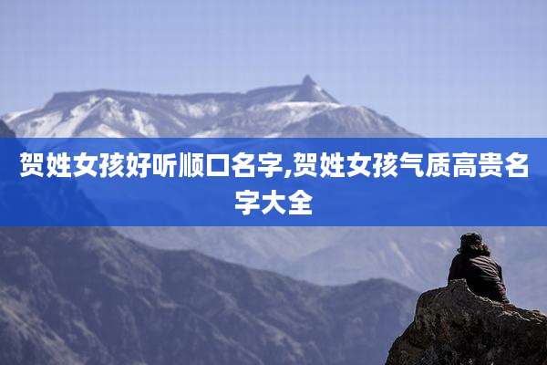 贺姓女孩好听顺口名字,贺姓女孩气质高贵名字大全