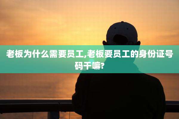 老板为什么需要员工,老板要员工的身份证号码干嘛?