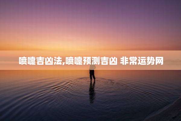 喷嚏吉凶法,喷嚏预测吉凶 非常运势网