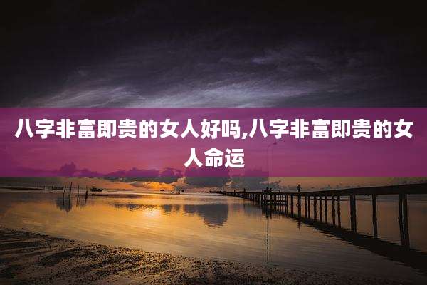 八字非富即贵的女人好吗,八字非富即贵的女人命运