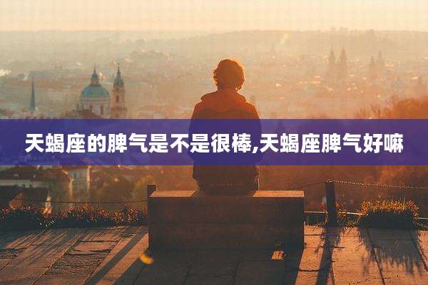 天蝎座的脾气是不是很棒,天蝎座脾气好嘛
