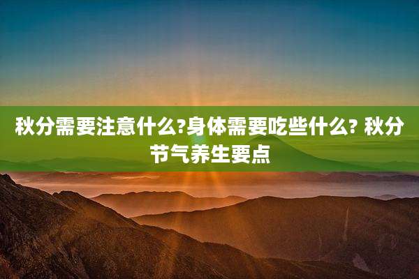 秋分需要注意什么?身体需要吃些什么? 秋分节气养生要点