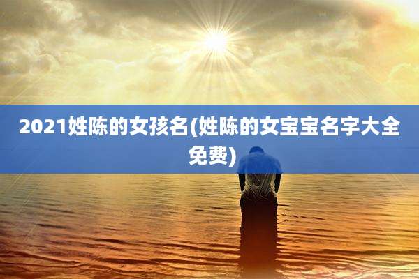 2021姓陈的女孩名(姓陈的女宝宝名字大全 免费)